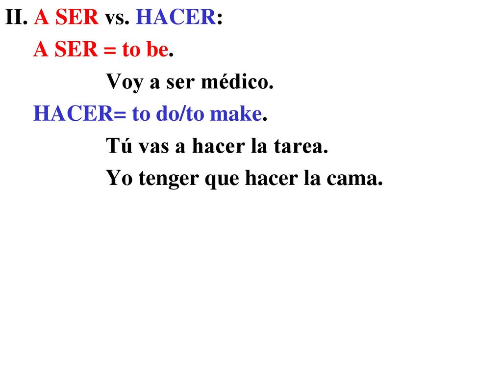 II. A SER vs. HACER: A SER = to be. Voy a ser médico. HACER= to do/to make. Tú vas a hacer la tarea.