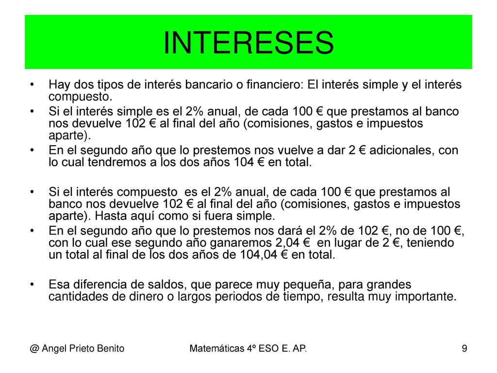 INTERESES Hay dos tipos de interés bancario o financiero: El interés simple y el interés compuesto.