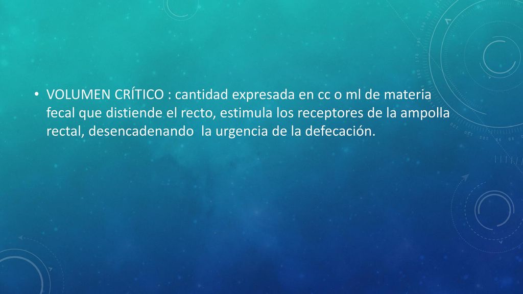 VOLUMEN CRÍTICO : cantidad expresada en cc o ml de materia fecal que distiende el recto, estimula los receptores de la ampolla rectal, desencadenando la urgencia de la defecación.