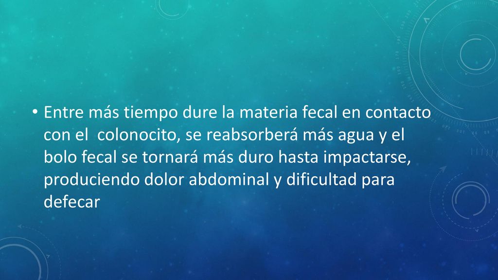 Entre más tiempo dure la materia fecal en contacto con el colonocito, se reabsorberá más agua y el bolo fecal se tornará más duro hasta impactarse, produciendo dolor abdominal y dificultad para defecar