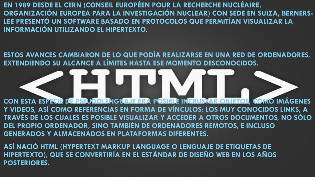 En 1989 desde el CERN (Conseil Européen pour la Recherche Nucléaire, Organización Europea para la Investigación Nuclear) con sede en Suiza, Berners- Lee presentó un software basado en protocolos que permitían visualizar la información utilizando el hipertexto.