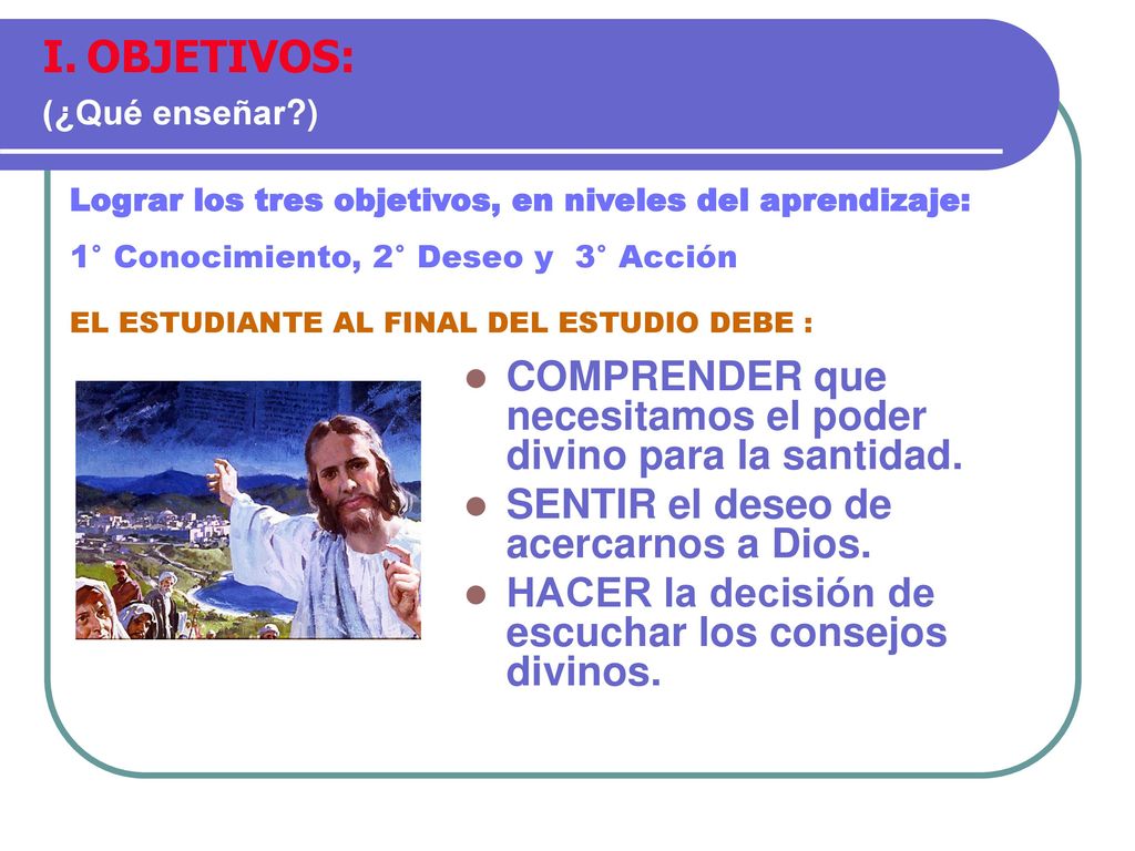 OBJETIVOS: (¿Qué enseñar ) Lograr los tres objetivos, en niveles del aprendizaje: 1° Conocimiento, 2° Deseo y 3° Acción.