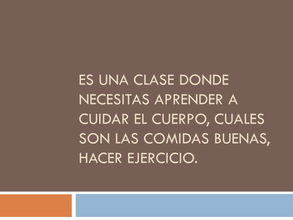 Es una clase donde necesitas aprender a cuidar el cuerpo, cuales son las comidas buenas, hacer ejercicio.
