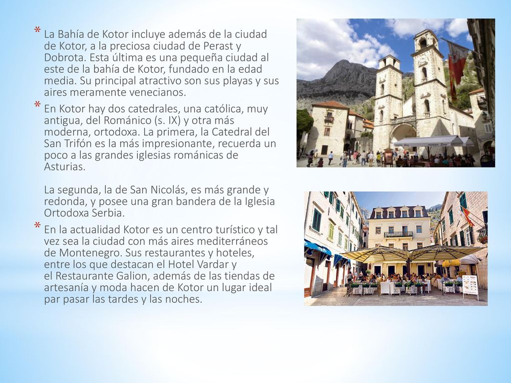 La Bahía de Kotor incluye además de la ciudad de Kotor, a la preciosa ciudad de Perast y Dobrota. Esta última es una pequeña ciudad al este de la bahía de Kotor, fundado en la edad media. Su principal atractivo son sus playas y sus aires meramente venecianos.
