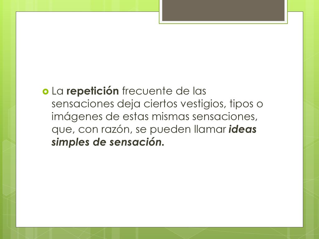 La repetición frecuente de las sensaciones deja ciertos vestigios, tipos o imágenes de estas mismas sensaciones, que, con razón, se pueden llamar ideas simples de sensación.