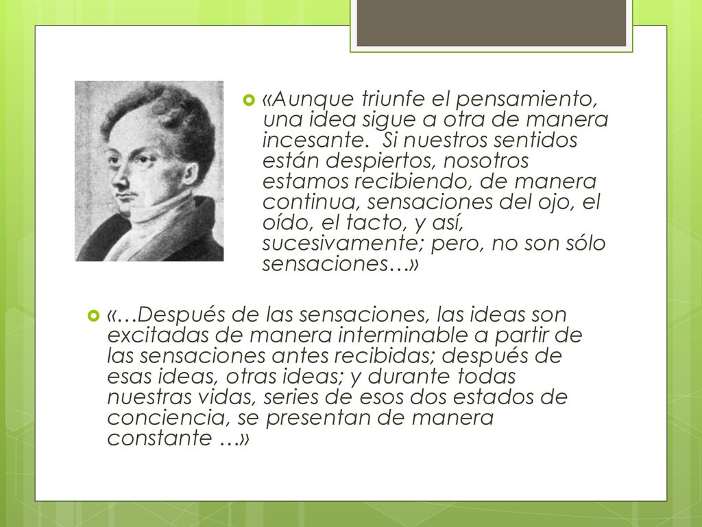 «Aunque triunfe el pensamiento, una idea sigue a otra de manera incesante. Si nuestros sentidos están despiertos, nosotros estamos recibiendo, de manera continua, sensaciones del ojo, el oído, el tacto, y así, sucesivamente; pero, no son sólo sensaciones…»