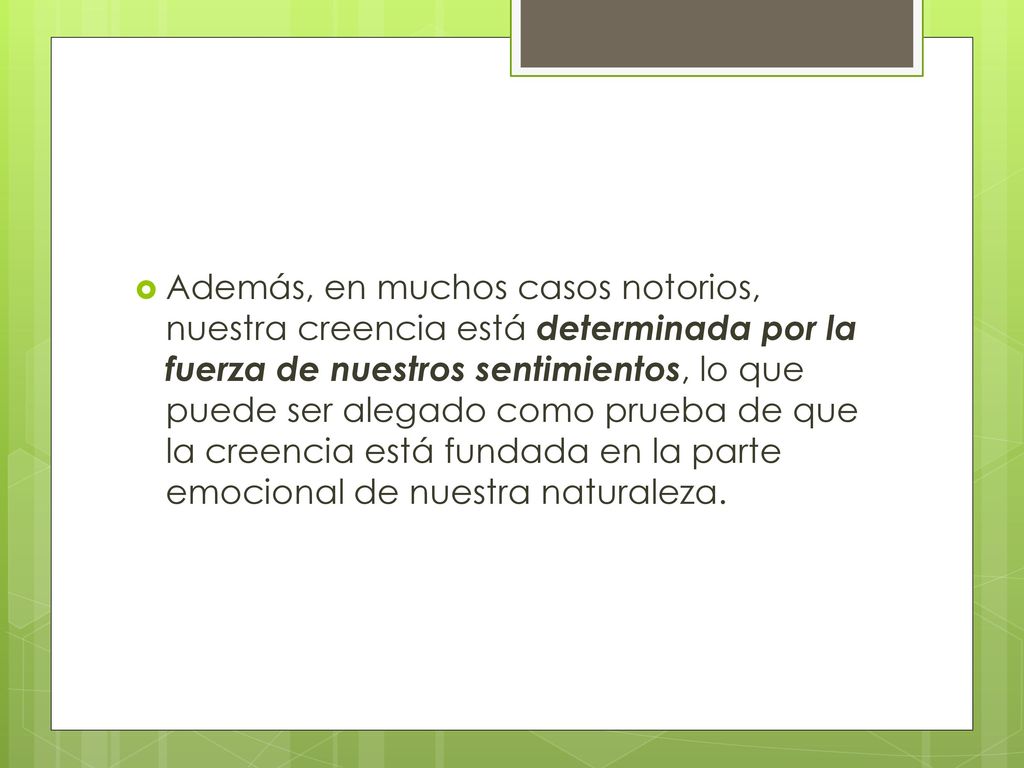 Además, en muchos casos notorios, nuestra creencia está determinada por la fuerza de nuestros sentimientos, lo que puede ser alegado como prueba de que la creencia está fundada en la parte emocional de nuestra naturaleza.