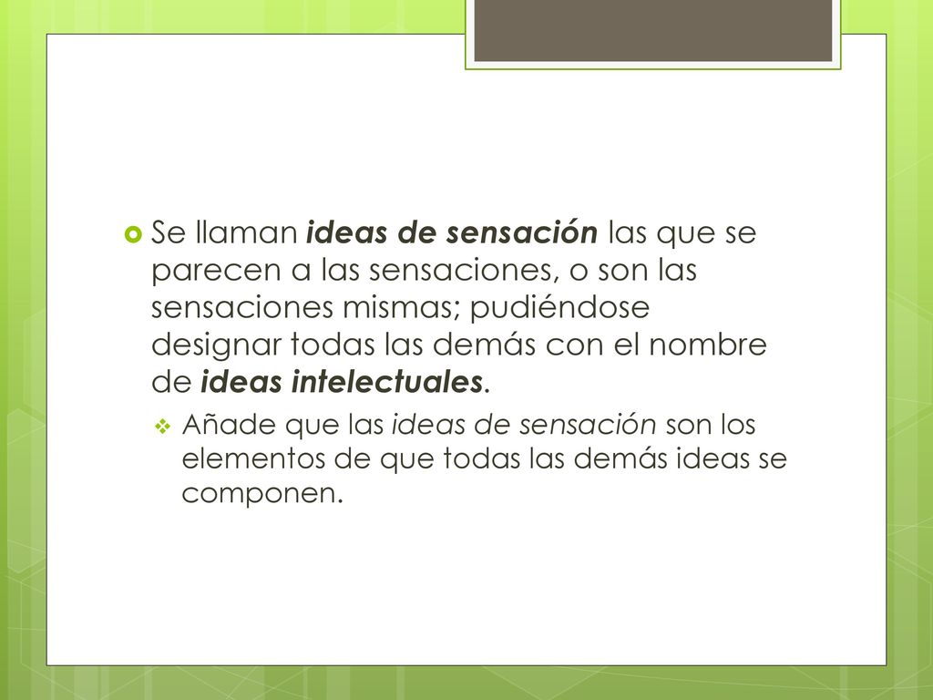 Se llaman ideas de sensación las que se parecen a las sensaciones, o son las sensaciones mismas; pudiéndose designar todas las demás con el nombre de ideas intelectuales.