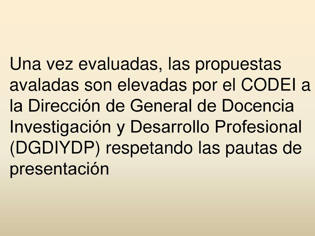 Una vez evaluadas, las propuestas avaladas son elevadas por el CODEI a la Dirección de General de Docencia Investigación y Desarrollo Profesional (DGDIYDP) respetando las pautas de presentación