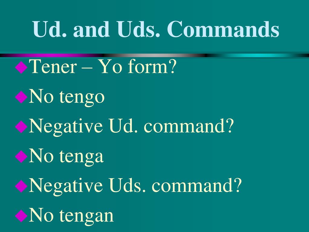 Ud. and Uds. Commands Tener – Yo form No tengo Negative Ud. command