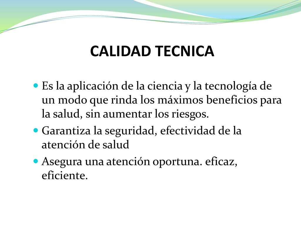 CALIDAD TECNICA Es la aplicación de la ciencia y la tecnología de un modo que rinda los máximos beneficios para la salud, sin aumentar los riesgos.