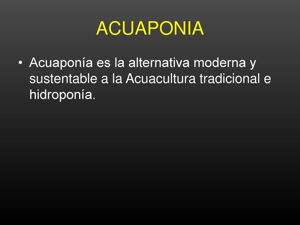 ACUAPONIA Acuaponía es la alternativa moderna y sustentable a la Acuacultura tradicional e hidroponía.