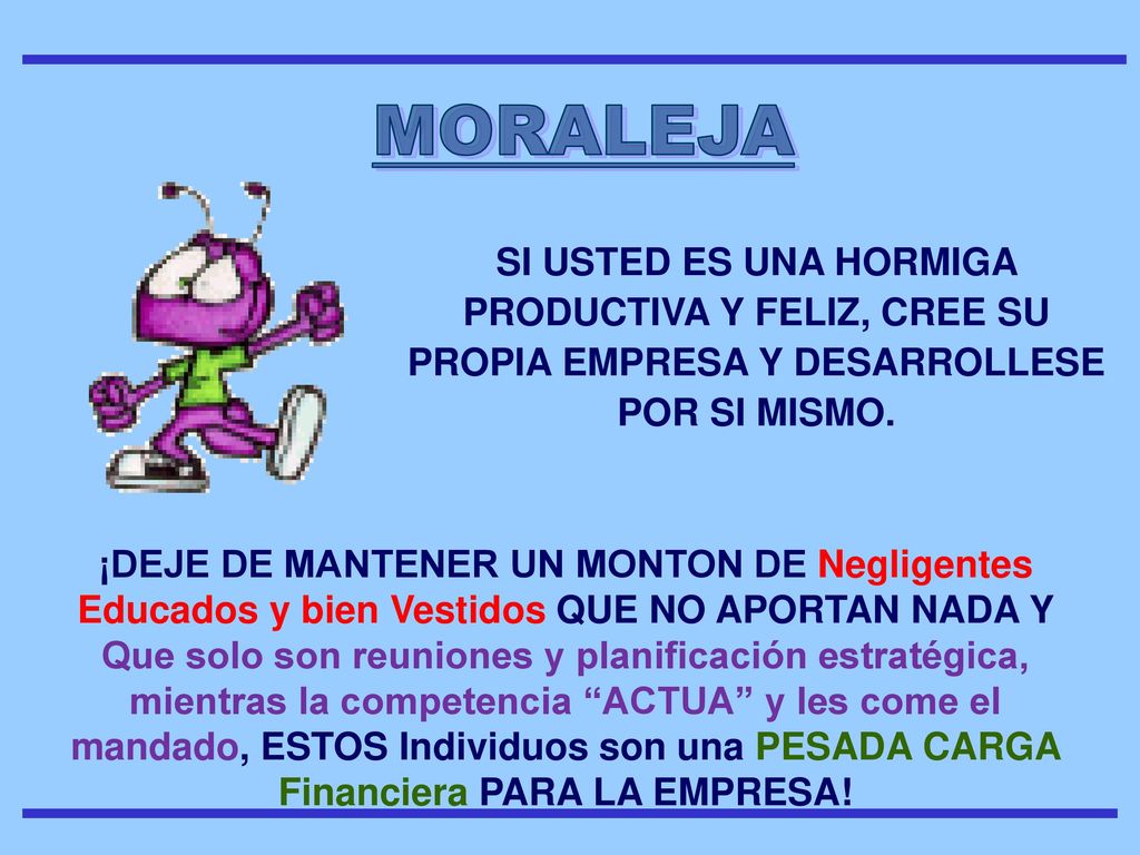 MORALEJA SI USTED ES UNA HORMIGA PRODUCTIVA Y FELIZ, CREE SU PROPIA EMPRESA Y DESARROLLESE POR SI MISMO.
