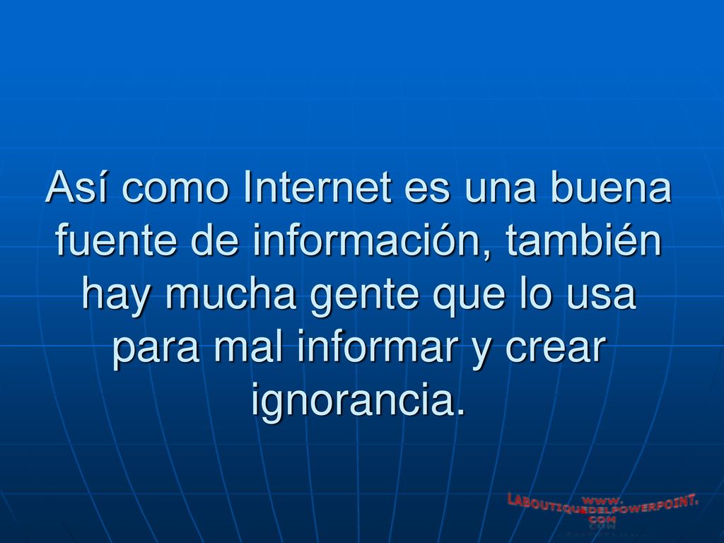 Así como Internet es una buena fuente de información, también hay mucha gente que lo usa para mal informar y crear ignorancia.