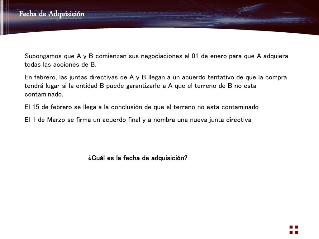 Fecha de Adquisición Supongamos que A y B comienzan sus negociaciones el 01 de enero para que A adquiera todas las acciones de B.