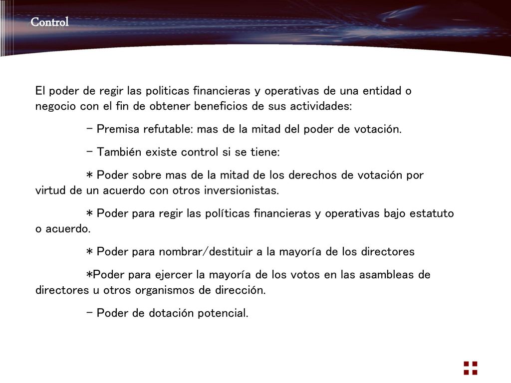 Control El poder de regir las politicas financieras y operativas de una entidad o negocio con el fin de obtener beneficios de sus actividades: