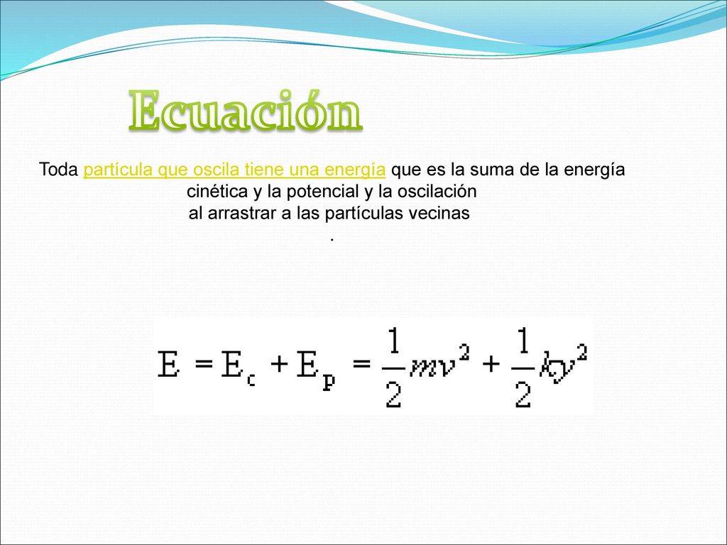 Ecuación Toda partícula que oscila tiene una energía que es la suma de la energía. cinética y la potencial y la oscilación.