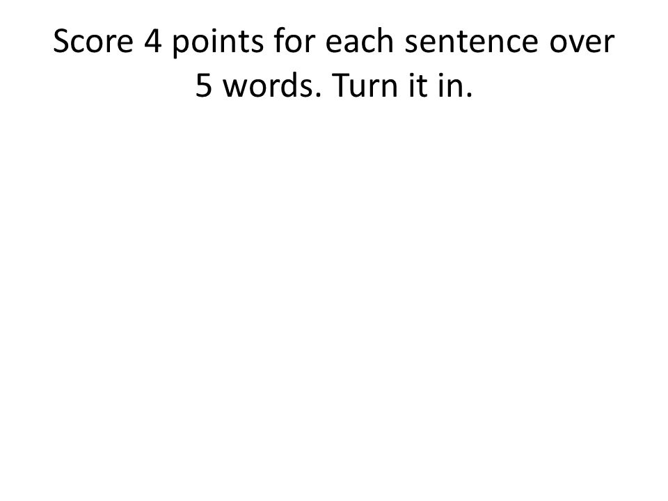 Score 4 points for each sentence over 5 words. Turn it in.