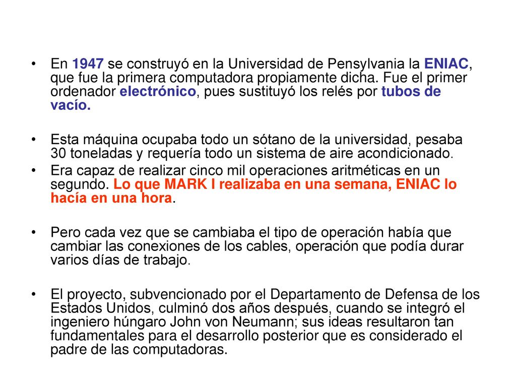 En 1947 se construyó en la Universidad de Pensylvania la ENIAC, que fue la primera computadora propiamente dicha. Fue el primer ordenador electrónico, pues sustituyó los relés por tubos de vacío.