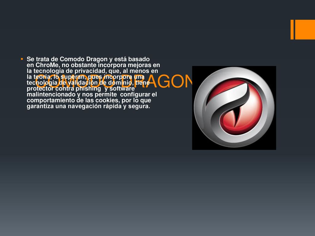 Se trata de Comodo Dragon y está basado en ChroMe, no obstante incorpora mejoras en la tecnología de privacidad, que, al menos en la teoría, lo superan, pues incorpora una tecnología de validación de dominio, tiene protector contra phishing y software malintencionado y nos permite configurar el comportamiento de las cookies, por lo que garantiza una navegación rápida y segura.