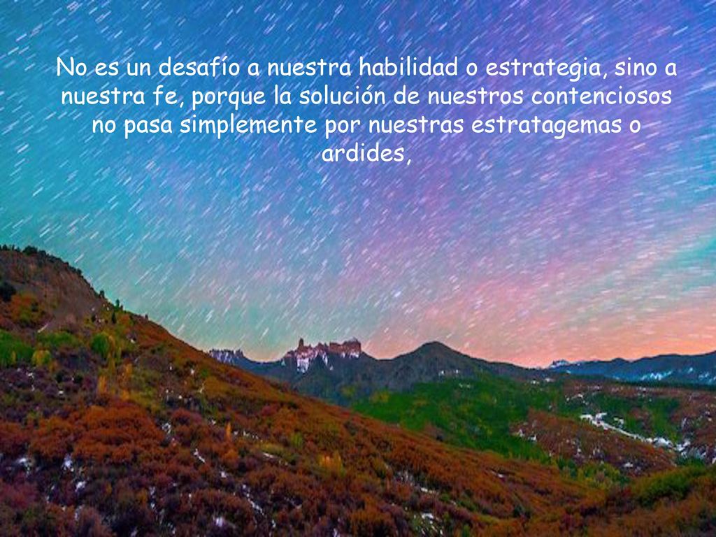 No es un desafío a nuestra habilidad o estrategia, sino a nuestra fe, porque la solución de nuestros contenciosos no pasa simplemente por nuestras estratagemas o ardides,