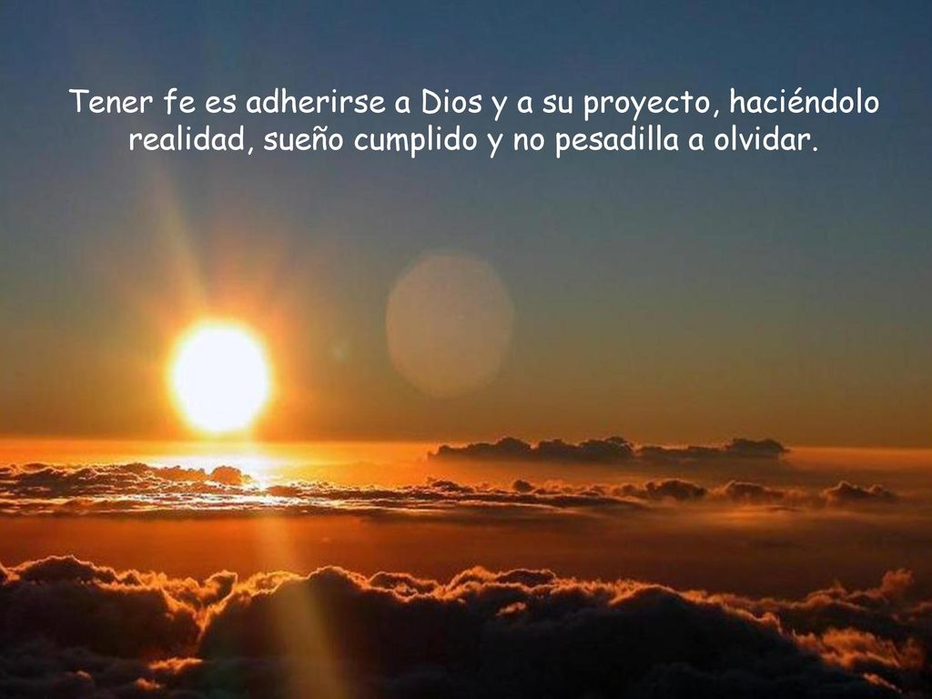Tener fe es adherirse a Dios y a su proyecto, haciéndolo realidad, sueño cumplido y no pesadilla a olvidar.