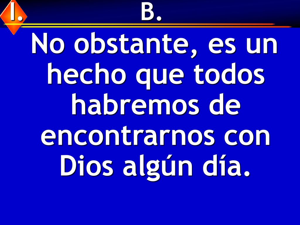 I. B. No obstante, es un hecho que todos habremos de encontrarnos con Dios algún día.