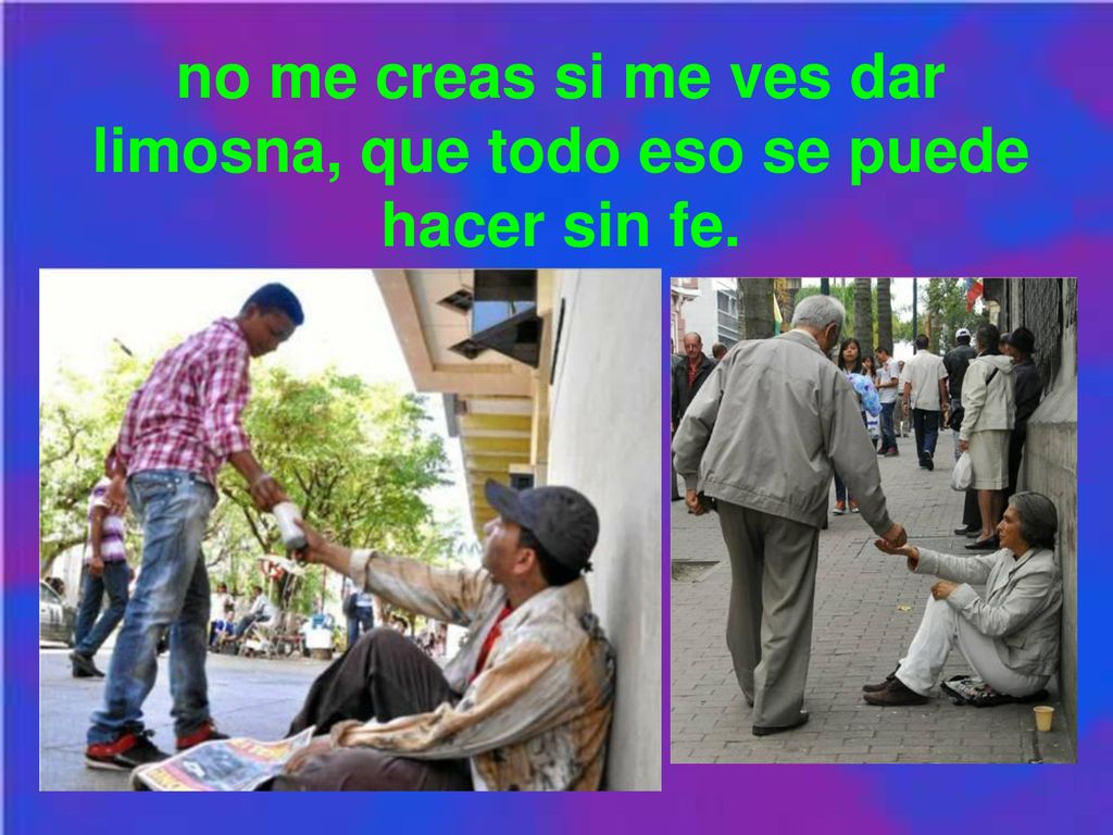 no me creas si me ves dar limosna, que todo eso se puede hacer sin fe.