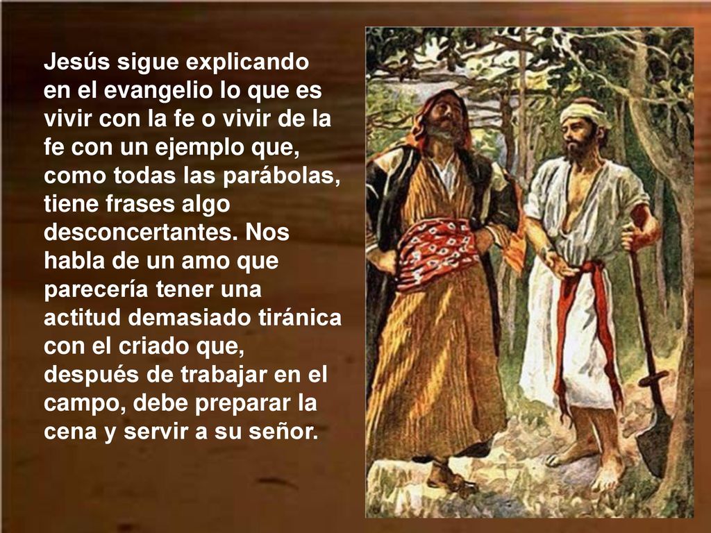 Jesús sigue explicando en el evangelio lo que es vivir con la fe o vivir de la fe con un ejemplo que, como todas las parábolas, tiene frases algo desconcertantes.