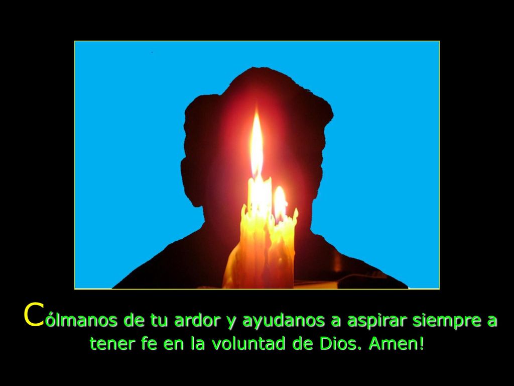 Cólmanos de tu ardor y ayudanos a aspirar siempre a tener fe en la voluntad de Dios. Amen!