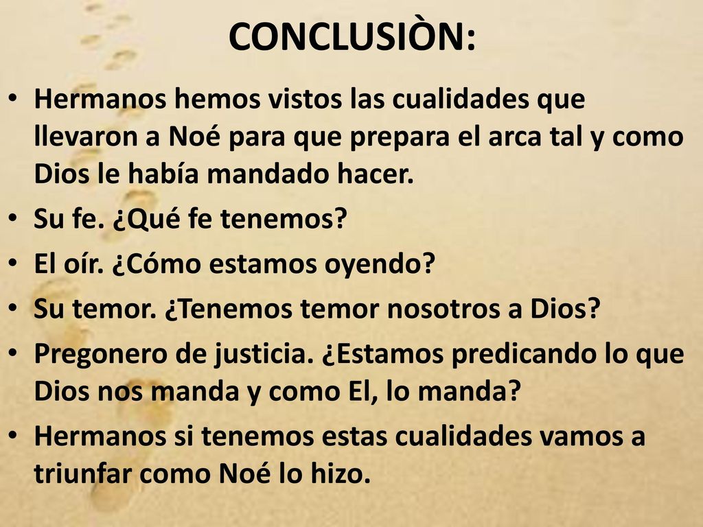 CONCLUSIÒN: Hermanos hemos vistos las cualidades que llevaron a Noé para que prepara el arca tal y como Dios le había mandado hacer.