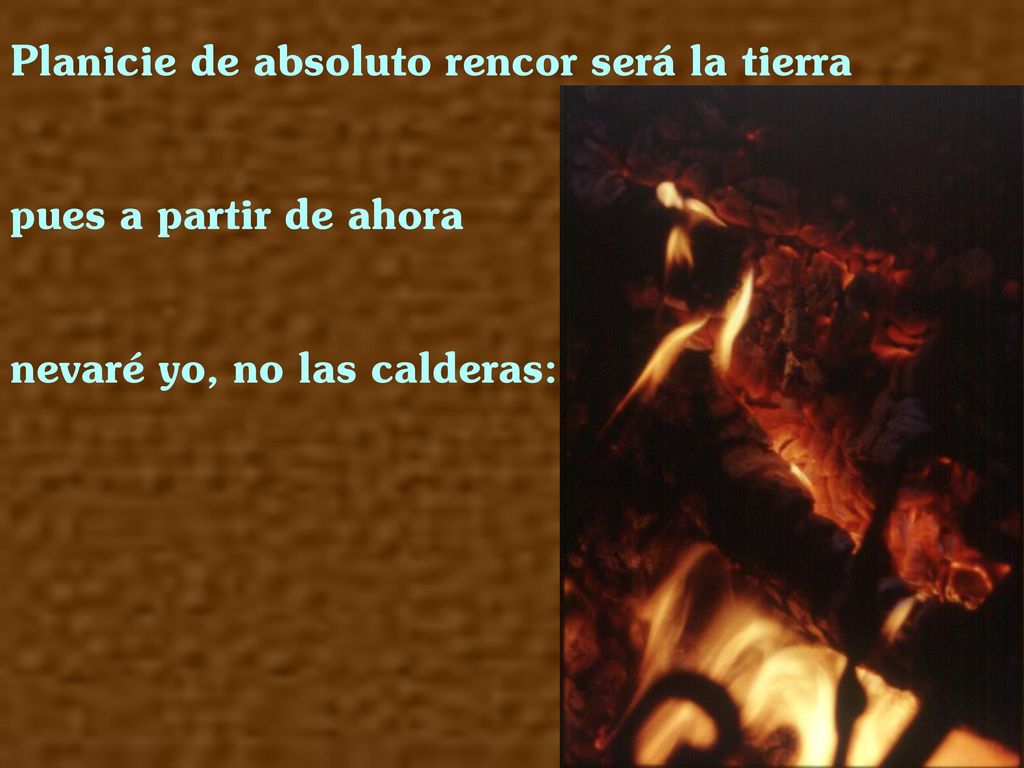 Planicie de absoluto rencor será la tierra pues a partir de ahora nevaré yo, no las calderas: