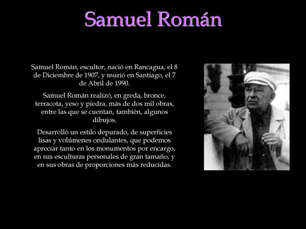 Samuel Román Samuel Román, escultor, nació en Rancagua, el 8 de Diciembre de 1907, y murió en Santiago, el 7 de Abril de