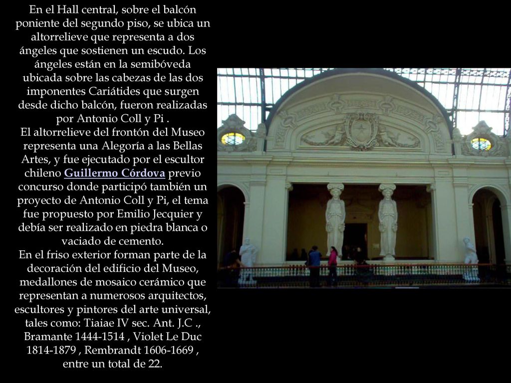 En el Hall central, sobre el balcón poniente del segundo piso, se ubica un altorrelieve que representa a dos ángeles que sostienen un escudo. Los ángeles están en la semibóveda ubicada sobre las cabezas de las dos imponentes Cariátides que surgen desde dicho balcón, fueron realizadas por Antonio Coll y Pi .