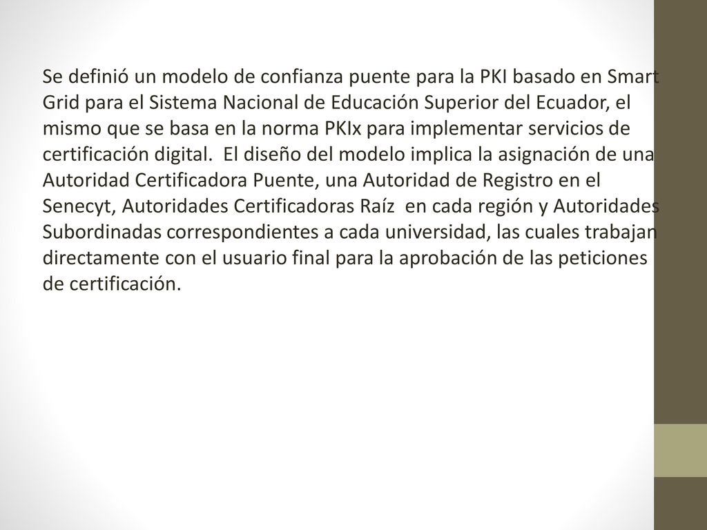 Se definió un modelo de confianza puente para la PKI basado en Smart Grid para el Sistema Nacional de Educación Superior del Ecuador, el mismo que se basa en la norma PKIx para implementar servicios de certificación digital.