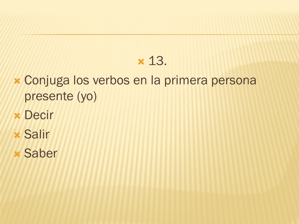 13. Conjuga los verbos en la primera persona presente (yo) Decir Salir Saber