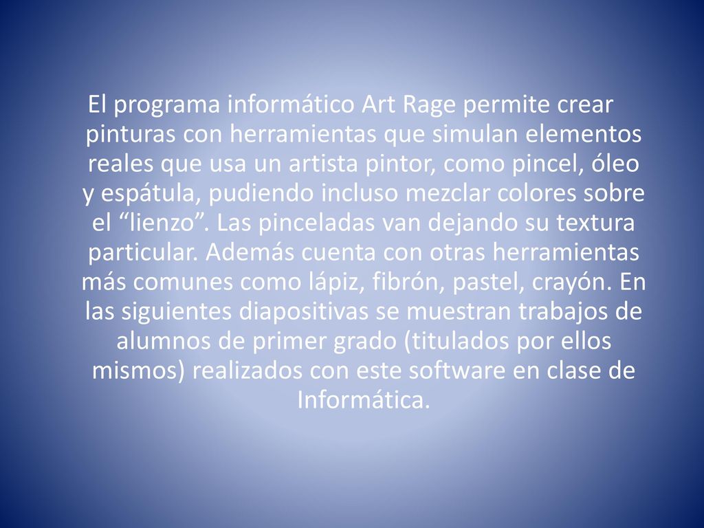 El programa informático Art Rage permite crear pinturas con herramientas que simulan elementos reales que usa un artista pintor, como pincel, óleo y espátula, pudiendo incluso mezclar colores sobre el lienzo .