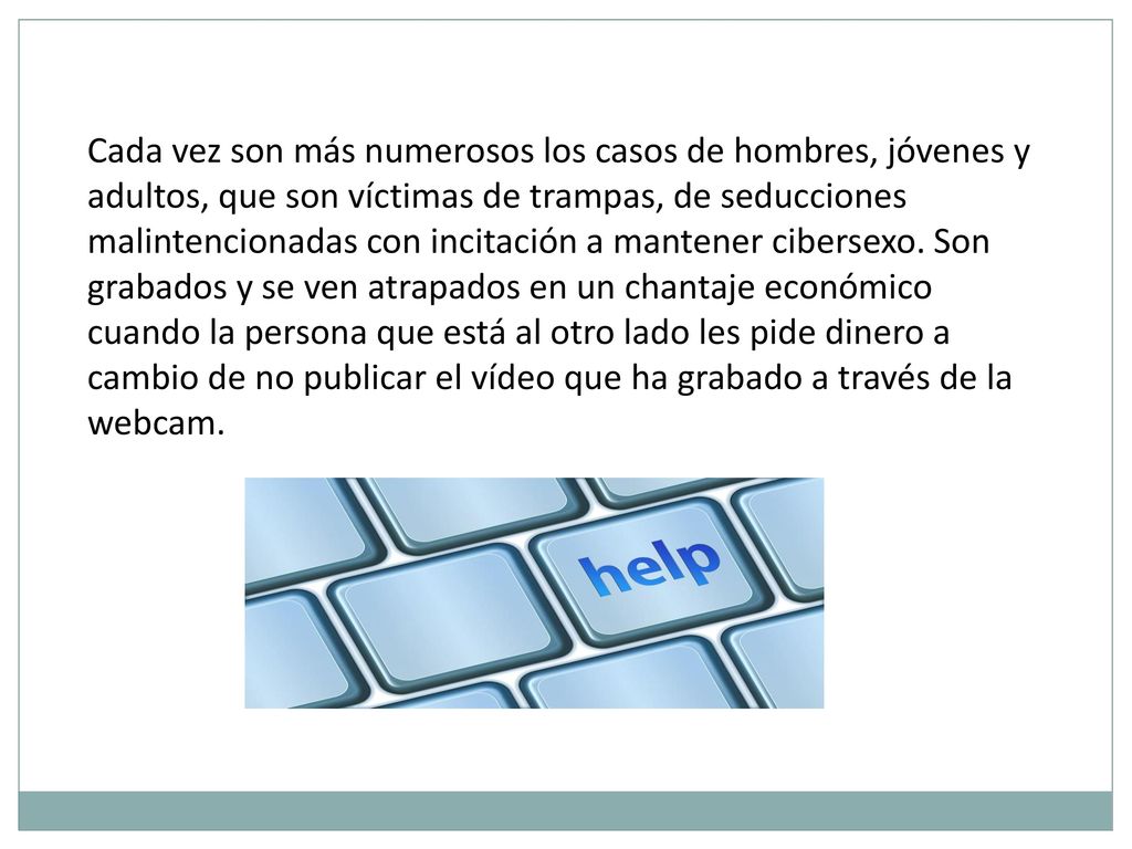 Cada vez son más numerosos los casos de hombres, jóvenes y adultos, que son víctimas de trampas, de seducciones malintencionadas con incitación a mantener cibersexo.