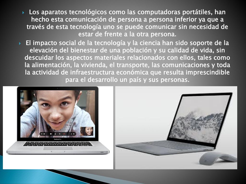 Los aparatos tecnológicos como las computadoras portátiles, han hecho esta comunicación de persona a persona inferior ya que a través de esta tecnología uno se puede comunicar sin necesidad de estar de frente a la otra persona.