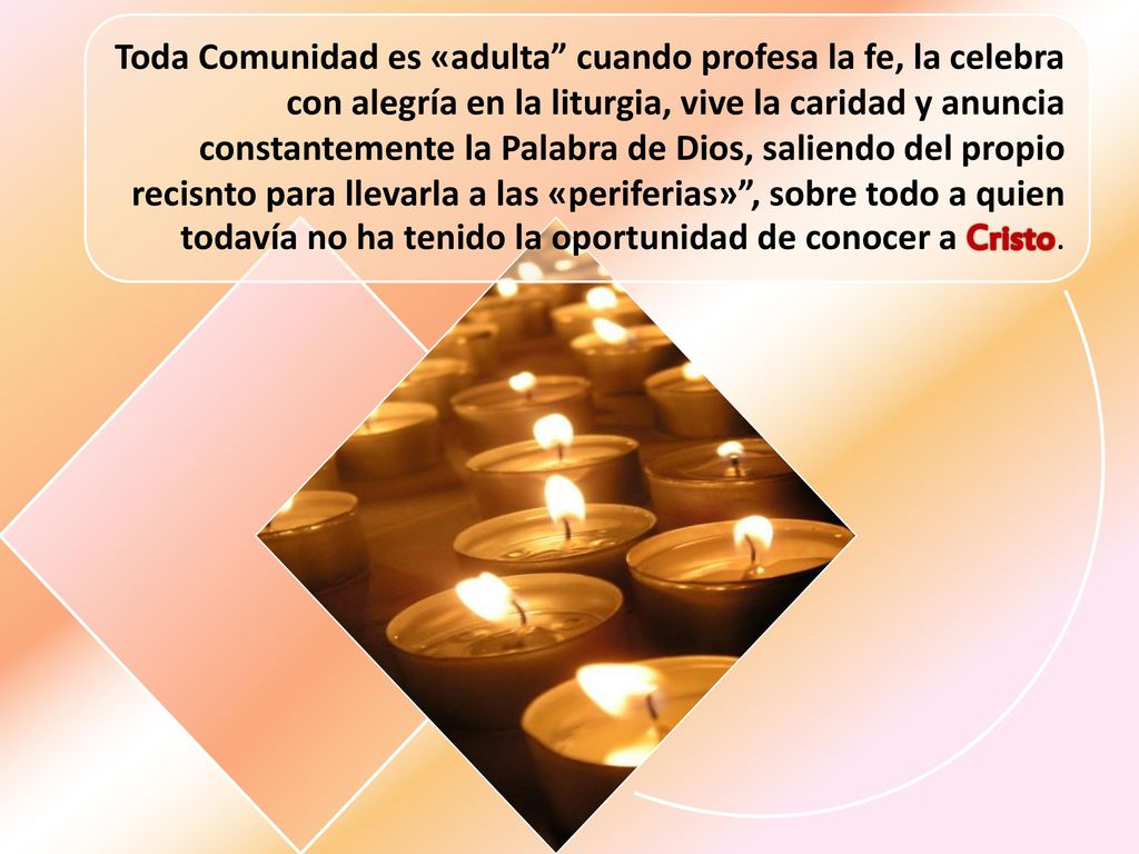 Toda Comunidad es «adulta cuando profesa la fe, la celebra con alegría en la liturgia, vive la caridad y anuncia constantemente la Palabra de Dios, saliendo del propio recisnto para llevarla a las «periferias» , sobre todo a quien todavía no ha tenido la oportunidad de conocer a Cristo.