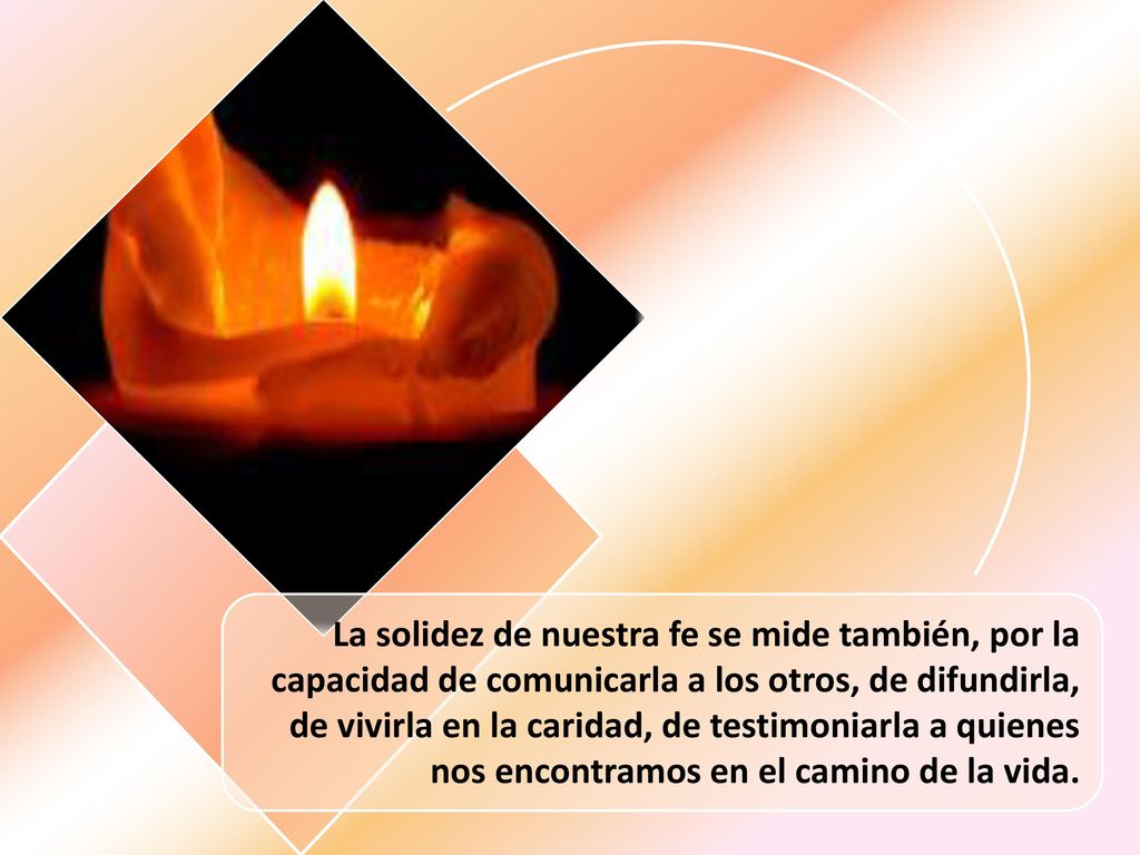 La solidez de nuestra fe se mide también, por la capacidad de comunicarla a los otros, de difundirla, de vivirla en la caridad, de testimoniarla a quienes nos encontramos en el camino de la vida.