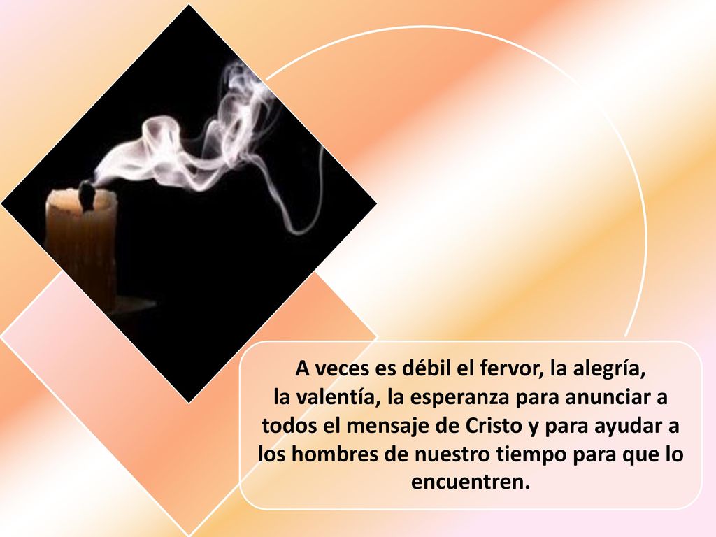 A veces es débil el fervor, la alegría, la valentía, la esperanza para anunciar a todos el mensaje de Cristo y para ayudar a los hombres de nuestro tiempo para que lo encuentren.
