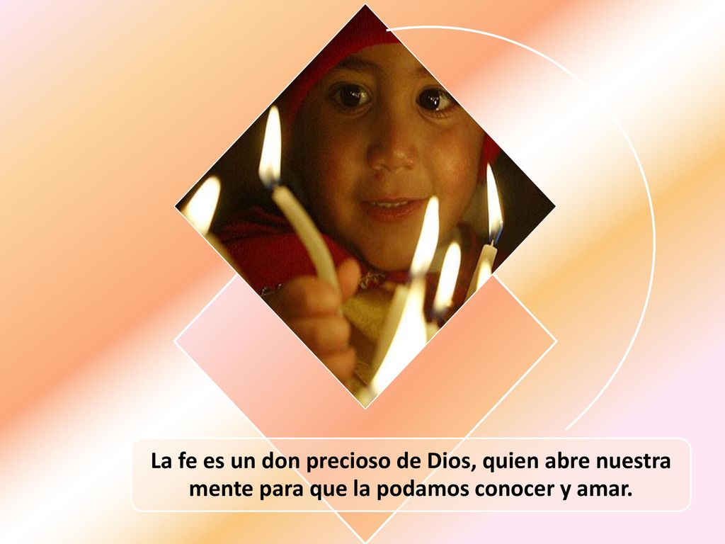 La fe es un don precioso de Dios, quien abre nuestra mente para que la podamos conocer y amar.