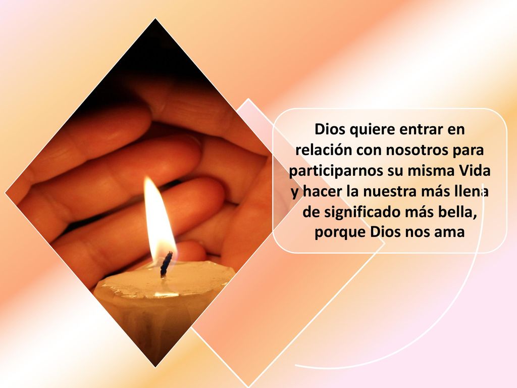 Dios quiere entrar en relación con nosotros para participarnos su misma Vida y hacer la nuestra más llena de significado más bella, porque Dios nos ama