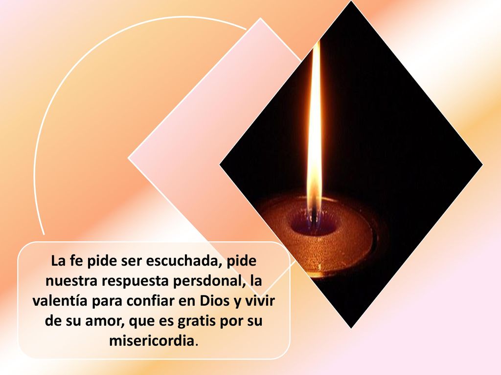 La fe pide ser escuchada, pide nuestra respuesta persdonal, la valentía para confiar en Dios y vivir de su amor, que es gratis por su misericordia.