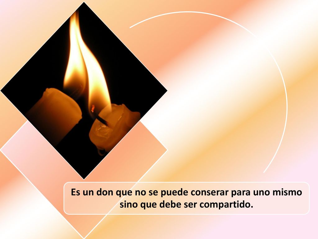 Es un don que no se puede conserar para uno mismo sino que debe ser compartido.