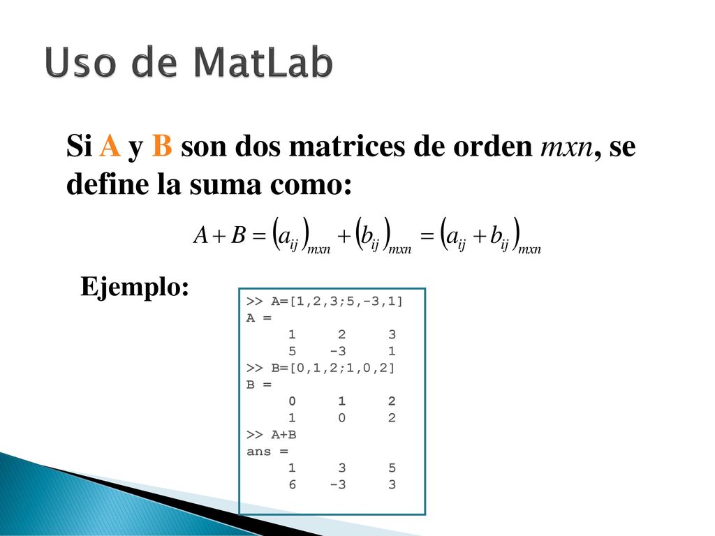 Uso de MatLab Si A y B son dos matrices de orden mxn, se define la suma como: Ejemplo: >> A=[1,2,3;5,-3,1]