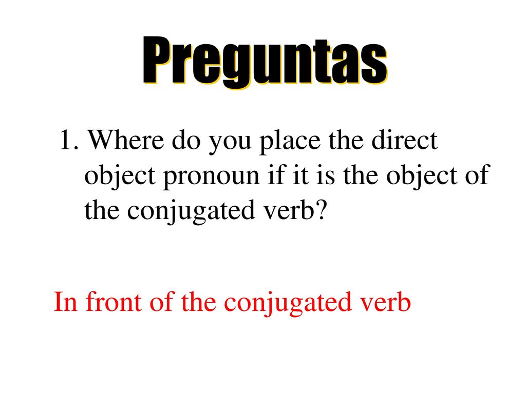 Preguntas 1. Where do you place the direct object pronoun if it is the object of the conjugated verb