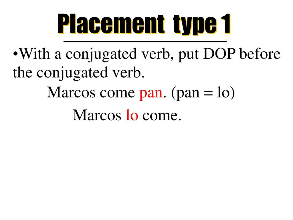 Placement type 1 With a conjugated verb, put DOP before the conjugated verb. Marcos come pan. (pan = lo)