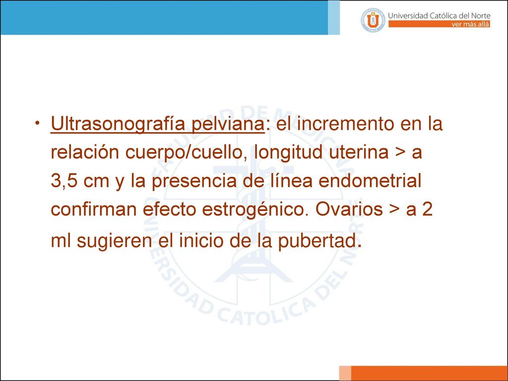 Ultrasonografía pelviana: el incremento en la relación cuerpo/cuello, longitud uterina > a 3,5 cm y la presencia de línea endometrial confirman efecto estrogénico.